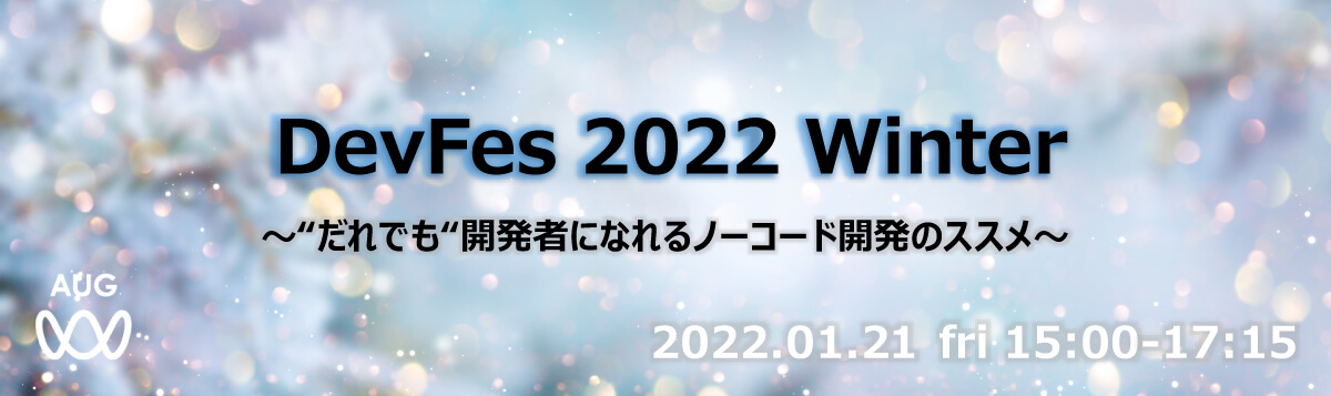 DevFes 2022 Winter ～だれでも開発者になれるノーコード開発のススメ～ 2022.01.21 Fri 15:00-17:15