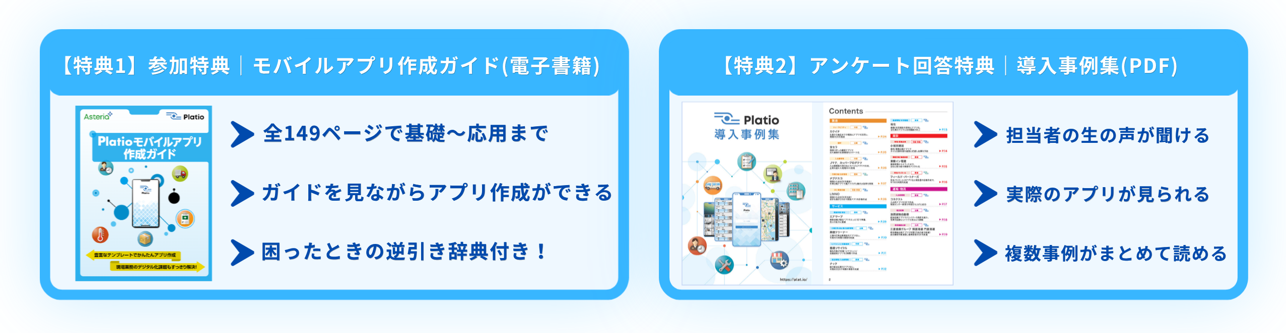 【特典1】参加特典｜モバイルアプリ作成ガイド（電子書籍）。全149ページで基礎〜応用まで。ガイドを見ながらアプリ作成ができる。困ったときの逆引き辞典付き！【特典2】アンケート回答特典｜導入事例集（PDF）。担当者の生の声が聞ける。実際のアプリが見られる。複数事例がまとめて読める。