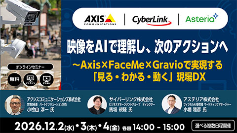 映像をAIで理解し、次のアクションへ｜Axis × FaceMe × Gravioで実現する「見る・わかる・動く」現場DX【アクシスコミュニケーションズ・サイバーリンク・アステリア共催ウェビナー】