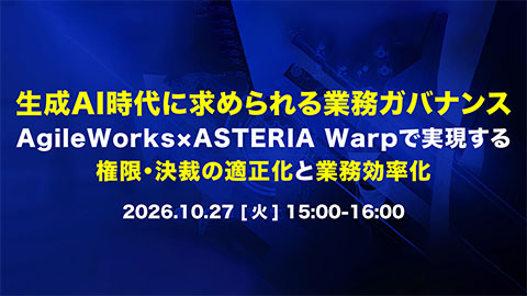 生成AI時代に求められる業務ガバナンスとは～AgileWorks×ASTERIA Warpで実現する権限・決裁の適正化と業務効率化～